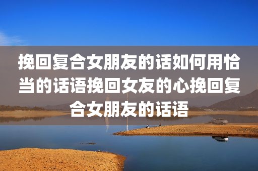 挽回复合女朋友的话如何用恰当的话语挽回女友的心挽回复合女朋友的话语