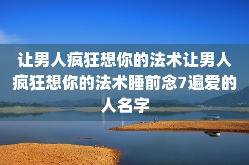 让男人疯狂想你的法术让男人疯狂想你的法术睡前念7遍爱的人名字