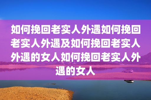 如何挽回老实人外遇如何挽回老实人外遇及如何挽回老实人外遇的女人如何挽回老实人外遇的女人