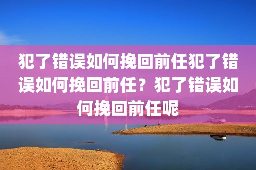 犯了错误如何挽回前任犯了错误如何挽回前任？犯了错误如何挽回前任呢