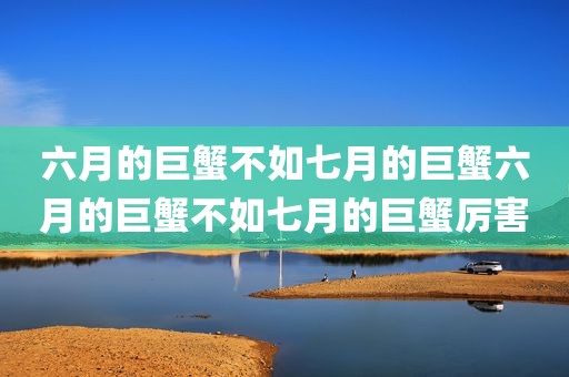 六月的巨蟹不如七月的巨蟹六月的巨蟹不如七月的巨蟹厉害