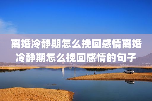 离婚冷静期怎么挽回感情离婚冷静期怎么挽回感情的句子