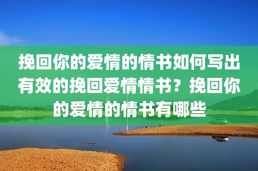 挽回你的爱情的情书如何写出有效的挽回爱情情书？挽回你的爱情的情书有哪些
