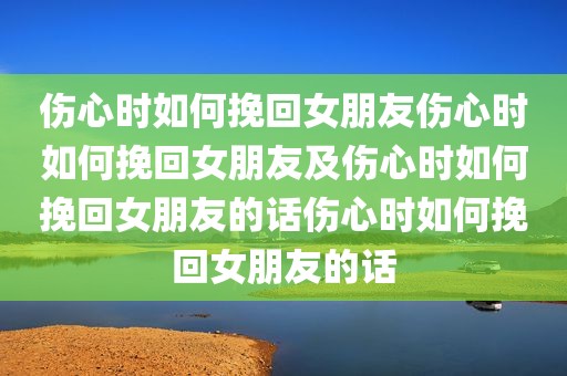 伤心时如何挽回女朋友伤心时如何挽回女朋友及伤心时如何挽回女朋友的话伤心时如何挽回女朋友的话