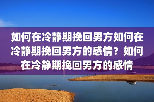 如何在冷静期挽回男方如何在冷静期挽回男方的感情？如何在冷静期挽回男方的感情