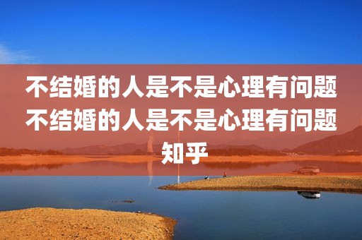 不结婚的人是不是心理有问题不结婚的人是不是心理有问题 知乎