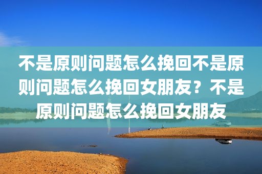 不是原则问题怎么挽回不是原则问题怎么挽回女朋友？不是原则问题怎么挽回女朋友