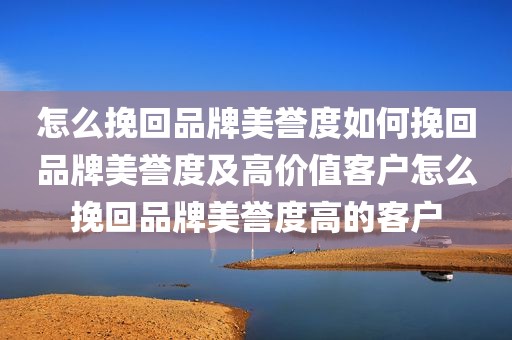 怎么挽回品牌美誉度如何挽回品牌美誉度及高价值客户怎么挽回品牌美誉度高的客户