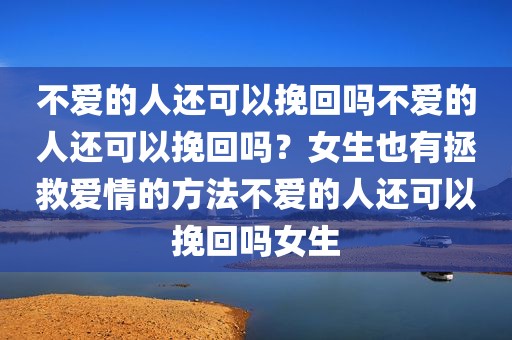 不爱的人还可以挽回吗不爱的人还可以挽回吗？女生也有拯救爱情的方法不爱的人还可以挽回吗女生