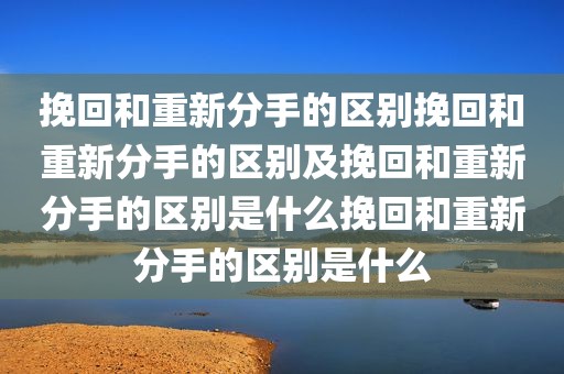挽回和重新分手的区别挽回和重新分手的区别及挽回和重新分手的区别是什么挽回和重新分手的区别是什么