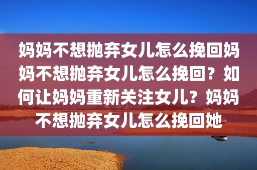 妈妈不想抛弃女儿怎么挽回妈妈不想抛弃女儿怎么挽回？如何让妈妈重新关注女儿？妈妈不想抛弃女儿怎么挽回她