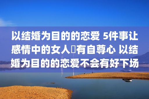 以结婚为目的的恋爱 5件事让感情中的女人沒有自尊心 以结婚为目的的恋爱不会有好下场