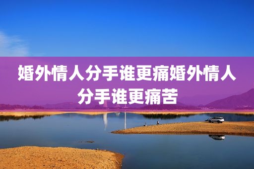 婚外情人分手谁更痛婚外情人分手谁更痛苦