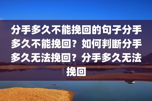 分手多久不能挽回的句子分手多久不能挽回？如何判断分手多久无法挽回？分手多久无法挽回