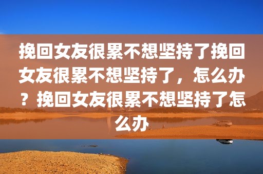 挽回女友很累不想坚持了挽回女友很累不想坚持了，怎么办？挽回女友很累不想坚持了怎么办