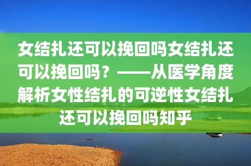 女结扎还可以挽回吗女结扎还可以挽回吗？——从医学角度解析女性结扎的可逆性女结扎还可以挽回吗知乎