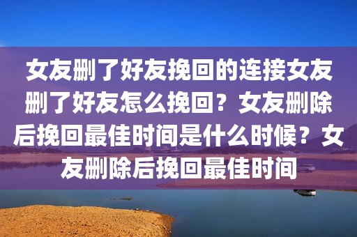 女友删了好友挽回的连接女友删了好友怎么挽回？女友删除后挽回最佳时间是什么时候？女友删除后挽回最佳时间