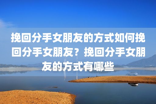 挽回分手女朋友的方式如何挽回分手女朋友？挽回分手女朋友的方式有哪些