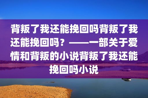 背叛了我还能挽回吗背叛了我还能挽回吗？——一部关于爱情和背叛的小说背叛了我还能挽回吗小说