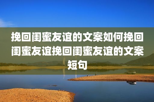 挽回闺蜜友谊的文案如何挽回闺蜜友谊挽回闺蜜友谊的文案短句