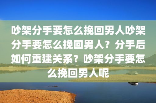 吵架分手要怎么挽回男人吵架分手要怎么挽回男人？分手后如何重建关系？吵架分手要怎么挽回男人呢