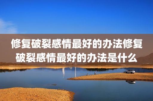 修复破裂感情最好的办法修复破裂感情最好的办法是什么