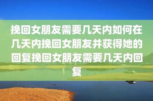 挽回女朋友需要几天内如何在几天内挽回女朋友并获得她的回复挽回女朋友需要几天内回复