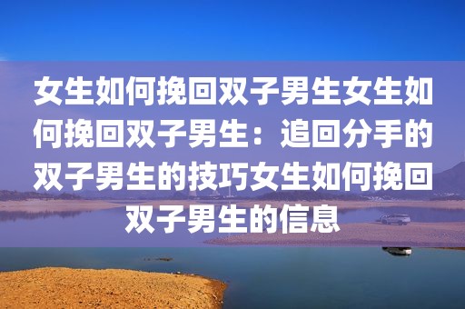 女生如何挽回双子男生女生如何挽回双子男生：追回分手的双子男生的技巧女生如何挽回双子男生的信息