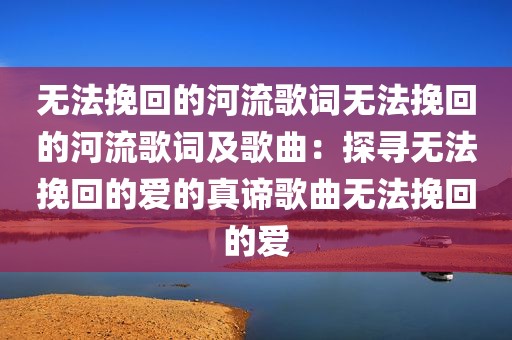 无法挽回的河流歌词无法挽回的河流歌词及歌曲：探寻无法挽回的爱的真谛歌曲无法挽回的爱