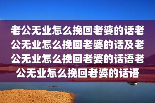 老公无业怎么挽回老婆的话老公无业怎么挽回老婆的话及老公无业怎么挽回老婆的话语老公无业怎么挽回老婆的话语
