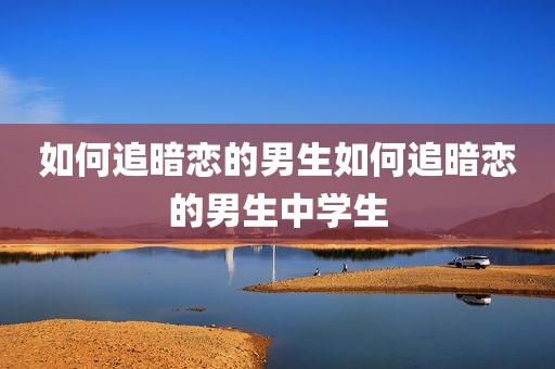 如何追暗恋的男生如何追暗恋的男生中学生