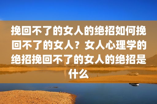 挽回不了的女人的绝招如何挽回不了的女人？女人心理学的绝招挽回不了的女人的绝招是什么