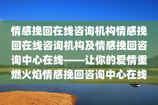 情感挽回在线咨询机构情感挽回在线咨询机构及情感挽回咨询中心在线——让你的爱情重燃火焰情感挽回咨询中心在线