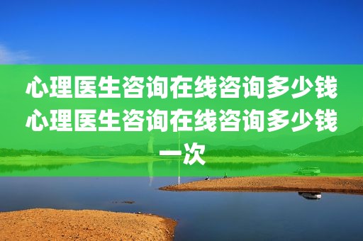心理医生咨询在线咨询多少钱心理医生咨询在线咨询多少钱一次
