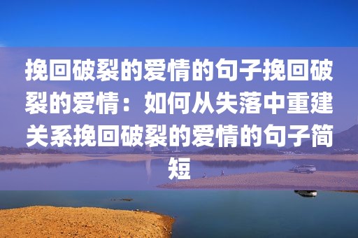 挽回破裂的爱情的句子挽回破裂的爱情：如何从失落中重建关系挽回破裂的爱情的句子简短
