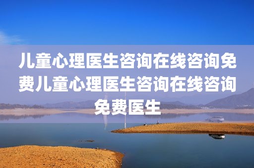 儿童心理医生咨询在线咨询免费儿童心理医生咨询在线咨询免费医生