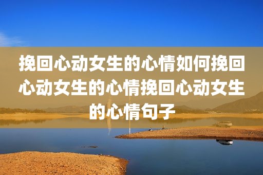 挽回心动女生的心情如何挽回心动女生的心情挽回心动女生的心情句子
