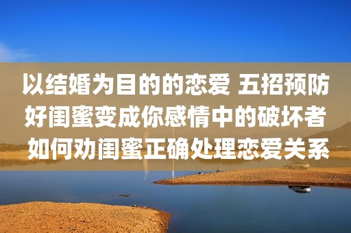 以结婚为目的的恋爱 五招预防好闺蜜变成你感情中的破坏者 如何劝闺蜜正确处理恋爱关系
