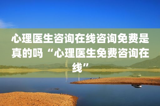 心理医生咨询在线咨询免费是真的吗“心理医生免费咨询在线”