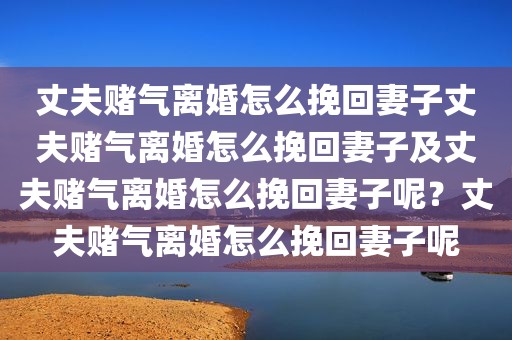 丈夫赌气离婚怎么挽回妻子丈夫赌气离婚怎么挽回妻子及丈夫赌气离婚怎么挽回妻子呢？丈夫赌气离婚怎么挽回妻子呢