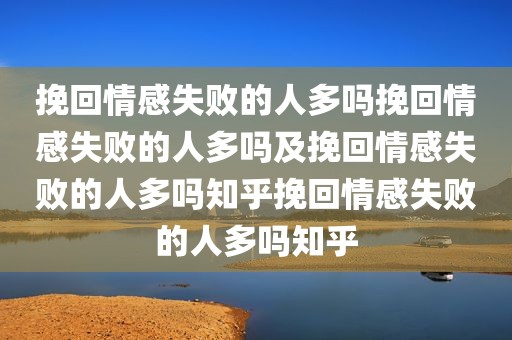 挽回情感失败的人多吗挽回情感失败的人多吗及挽回情感失败的人多吗知乎挽回情感失败的人多吗知乎