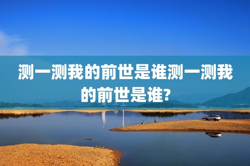 测一测我的前世是谁测一测我的前世是谁?