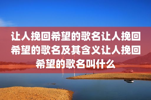 让人挽回希望的歌名让人挽回希望的歌名及其含义让人挽回希望的歌名叫什么