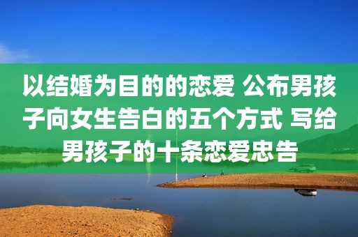 以结婚为目的的恋爱 公布男孩子向女生告白的五个方式 写给男孩子的十条恋爱忠告