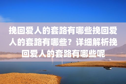 挽回爱人的套路有哪些挽回爱人的套路有哪些？详细解析挽回爱人的套路有哪些呢