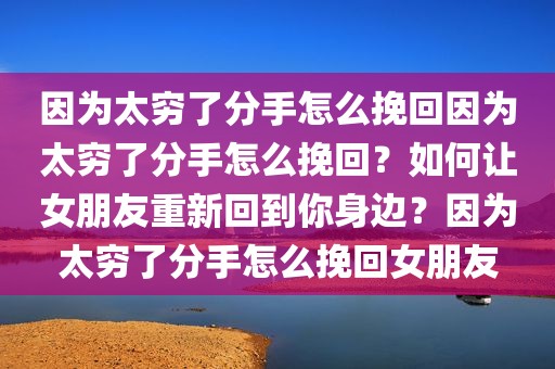 因为太穷了分手怎么挽回因为太穷了分手怎么挽回？如何让女朋友重新回到你身边？因为太穷了分手怎么挽回女朋友