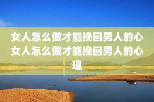女人怎么做才能挽回男人的心女人怎么做才能挽回男人的心理
