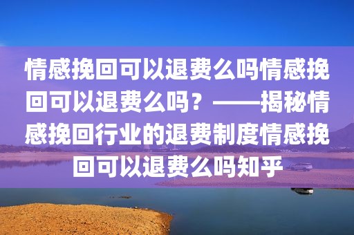 情感挽回可以退费么吗情感挽回可以退费么吗？——揭秘情感挽回行业的退费制度情感挽回可以退费么吗知乎