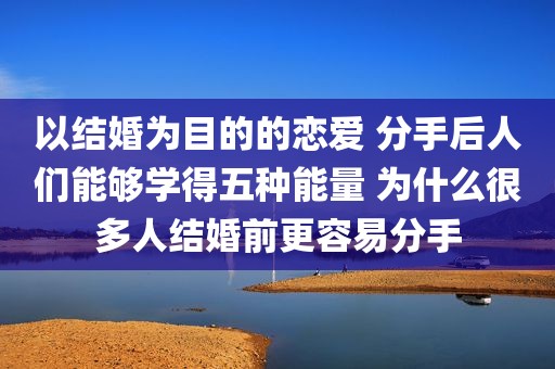以结婚为目的的恋爱 分手后人们能够学得五种能量 为什么很多人结婚前更容易分手