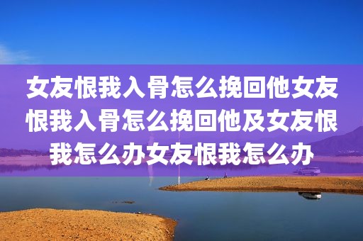 女友恨我入骨怎么挽回他女友恨我入骨怎么挽回他及女友恨我怎么办女友恨我怎么办